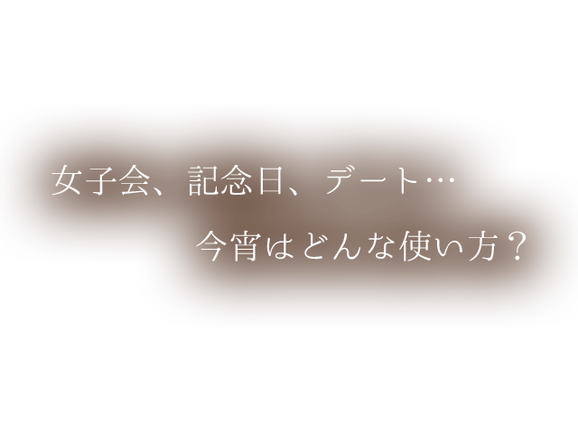 女子会、記念日、デート…今宵はどんな使い方？